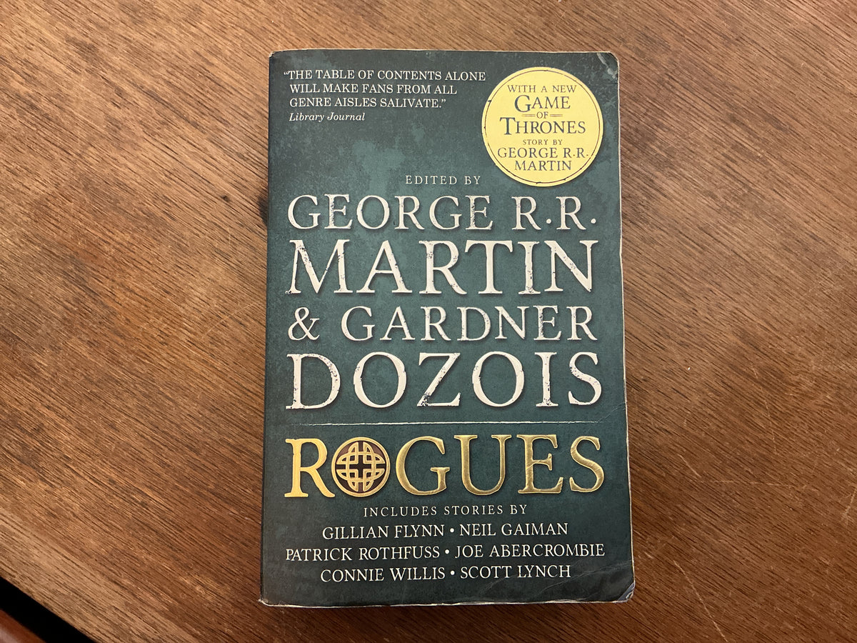 Rogues by George R.R. Martin, Gardner Dozois, Joe Abercrombie, Gillian Flynn, Matthew Hughes, Joe R. Lansdale, Michael Swanwick, David Ball, Carrie Vaughn, Scott Lynch, Bradley Denton, Cherie Priest, Daniel Abraham, Paul Cornell, Steven Saylor
