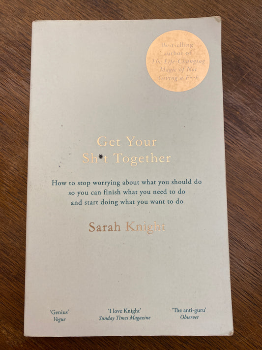 Get Your Sh*t Together: How to stop worrying about what you should do so you can finish what you need to do and start doing what you want to do