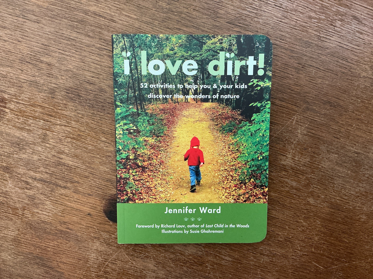 I Love Dirt!: 52 Activities to Help You and Your Kids Discover the Wonders of Nature by Jennifer Ward, Susie Ghahremani, Richard Louv