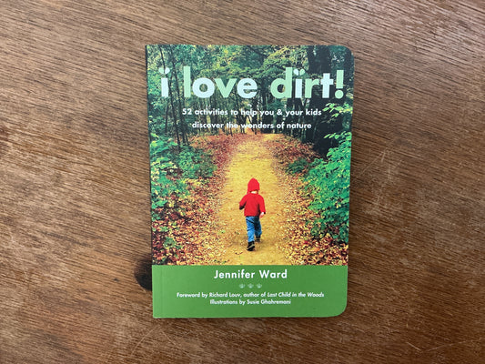 I Love Dirt!: 52 Activities to Help You and Your Kids Discover the Wonders of Nature by Jennifer Ward, Susie Ghahremani, Richard Louv