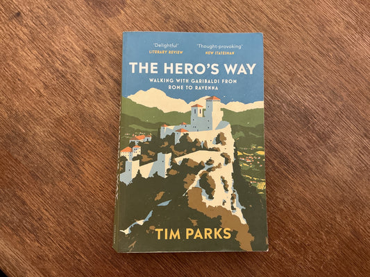 The Hero's Way: Walking with Garibaldi from Rome to Ravenna by Tim Parks