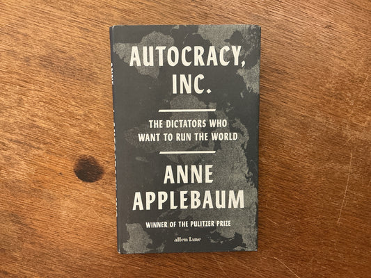 Autocracy, Inc: The Dictators Who Want to Run the World by Anne Applebaum