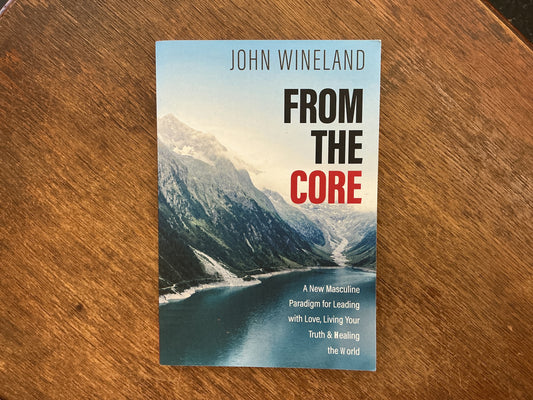 From the Core: A New Masculine Paradigm for Leading with Love, Living Your Truth, and Healing the World by John Wineland